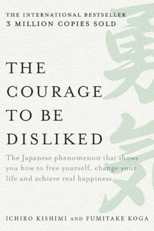 The Courage to Be Disliked: How to Free Yourself, Change your Life and Achieve Real Happiness