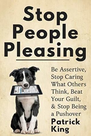 Stop People Pleasing: Be Assertive, Stop Caring What Others Think, Beat Your Guilt, & Stop Being a Pushover