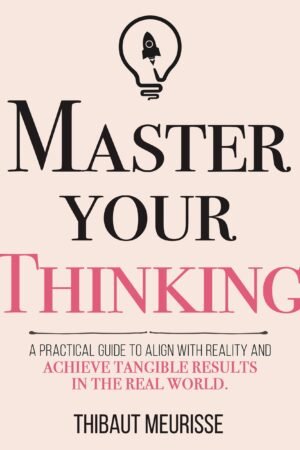 Master Your Thinking: A Practical Guide to Align Yourself with Reality and Achieve Tangible Results in the Real World