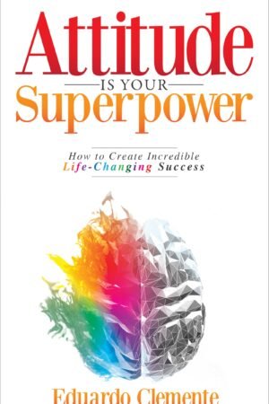 Attitude Is Your Superpower: How to Create Incredible Life-Changing Success