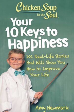 Chicken Soup for the Soul: Your 10 Keys to Happiness: 101 Real-Life Stories that Will Show You How to Improve Your Life