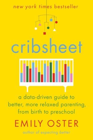 Cribsheet: A Data-Driven Guide to Better, More Relaxed Parenting, from Birth to Preschool