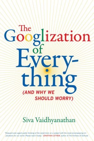 The Googlization of Everything: And Why We Should Worry