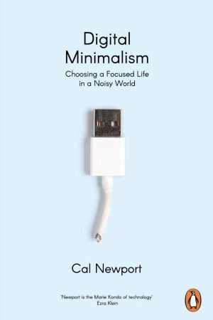 Digital Minimalism: Choosing a Focused Life in a Noisy World